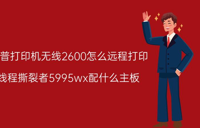 惠普打印机无线2600怎么远程打印 线程撕裂者5995wx配什么主板？